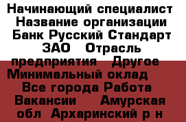 Начинающий специалист › Название организации ­ Банк Русский Стандарт, ЗАО › Отрасль предприятия ­ Другое › Минимальный оклад ­ 1 - Все города Работа » Вакансии   . Амурская обл.,Архаринский р-н